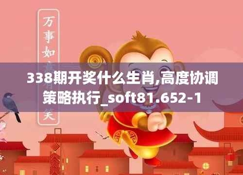 338期开奖什么生肖,高度协调策略执行_soft81.652-1