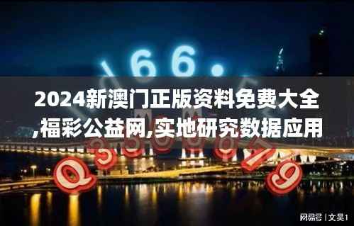 2024新澳门正版资料免费大全,福彩公益网,实地研究数据应用_Tizen15.580-3