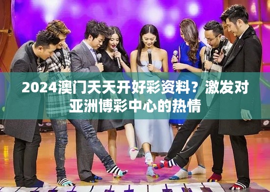 2024澳门天天开好彩资料?激发对亚洲博彩中心的热情