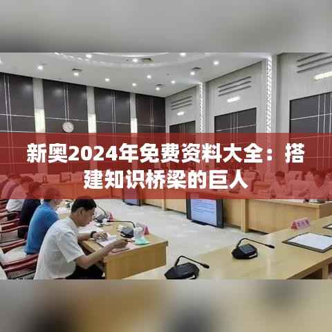 新奥2024年免费资料大全:搭建知识桥梁的巨人