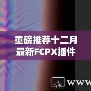 FCPX插件实时预览重磅发布,助力视频编辑飞跃新高度!