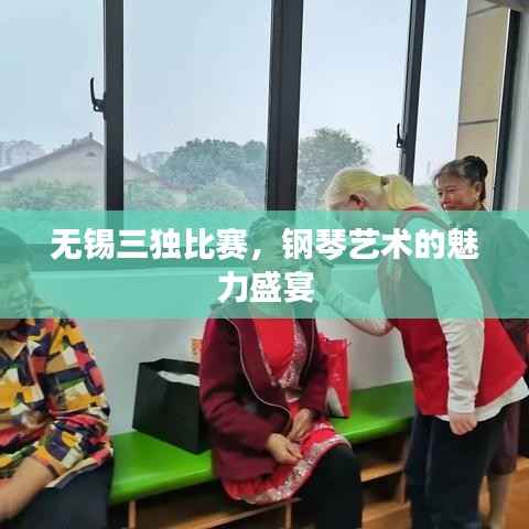 无锡三独比赛,钢琴艺术的魅力盛宴
