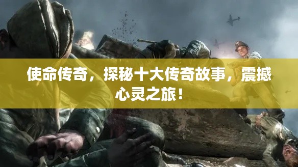 使命传奇,探秘十大传奇故事,震撼心灵之旅!