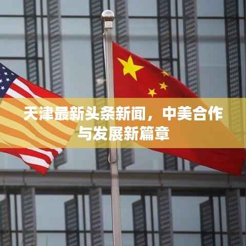 天津最新头条新闻,中美合作与发展新篇章