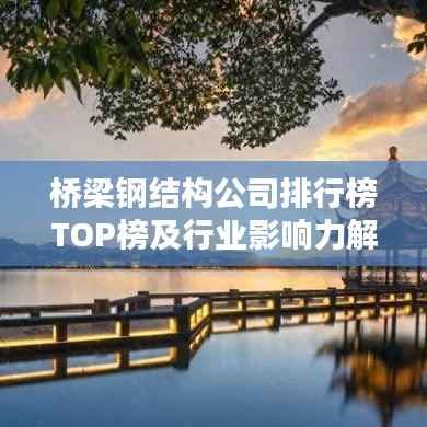 桥梁钢结构公司排行榜TOP榜及行业影响力解析