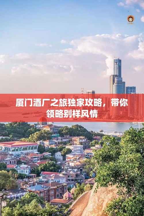 厦门酒厂之旅独家攻略,带你领略别样风情