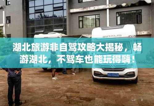 湖北旅游非自驾攻略大揭秘,畅游湖北,不驾车也能玩得嗨!