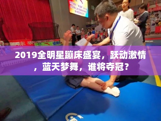 2019全明星蹦床盛宴,跃动激情,蓝天梦舞,谁将夺冠?