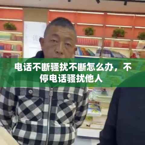 电话不断骚扰不断怎么办,不停电话骚扰他人