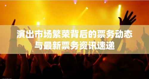 演出市场繁荣背后的票务动态与最新票务资讯速递