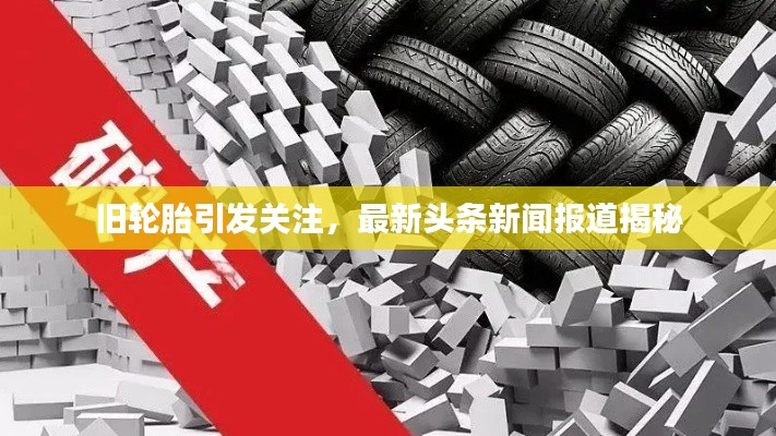 旧轮胎引发关注,最新头条新闻报道揭秘