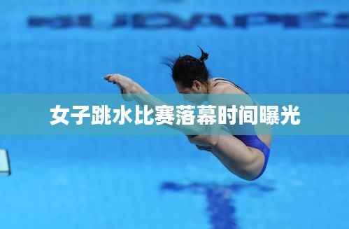 女子跳水比赛落幕时间曝光