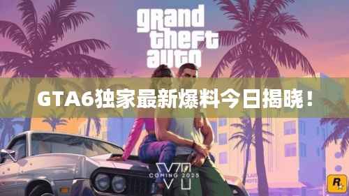 GTA6独家最新爆料今日揭晓!