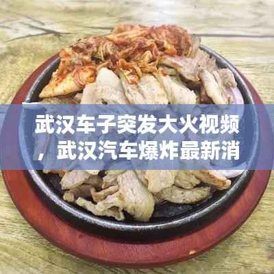 武汉车子突发大火视频,武汉汽车爆炸最新消息今天