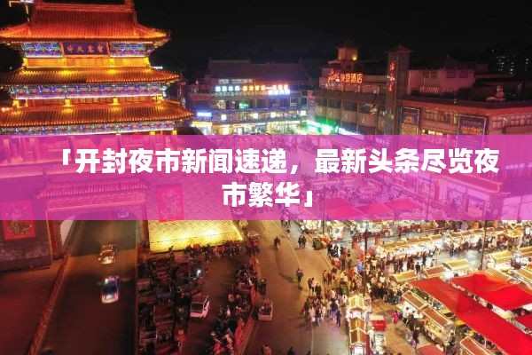 「开封夜市新闻速递,最新头条尽览夜市繁华」