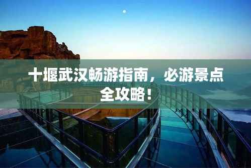 十堰武汉畅游指南,必游景点全攻略!