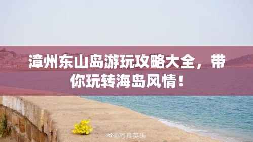 漳州东山岛游玩攻略大全，带你玩转海岛风情！
