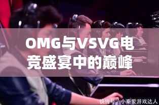 OMG与VSVG电竞盛宴中的巅峰对决
