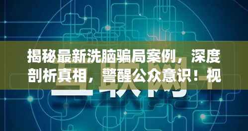 揭秘最新洗脑骗局案例,深度剖析真相,警醒公众意识!视频合集助你认清真相