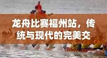 龙舟比赛福州站,传统与现代的完美交融盛宴