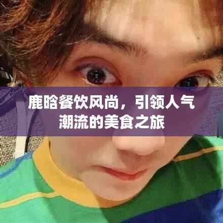 鹿晗餐饮风尚,引领人气潮流的美食之旅